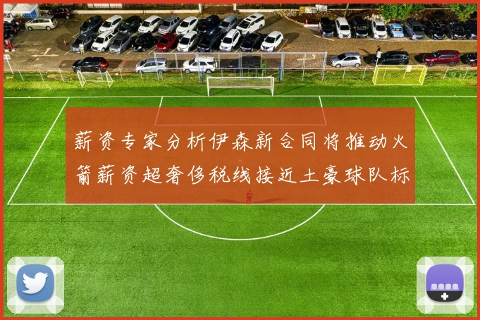 薪资专家分析伊森新合同将推动火箭薪资超奢侈税线接近土豪球队标准