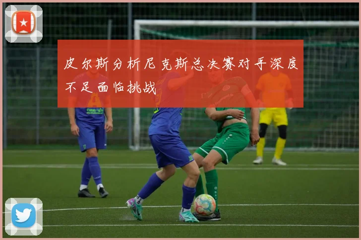 皮尔斯分析尼克斯总决赛对手深度不足面临挑战