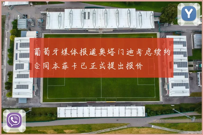葡萄牙媒体报道奥塔门迪考虑续约合同本菲卡已正式提出报价