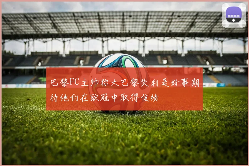 巴黎FC主帅称大巴黎失利是好事期待他们在欧冠中取得佳绩