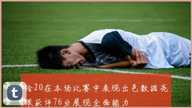 恰20在本场比赛中表现出色数据亮眼获评76分展现全面能力