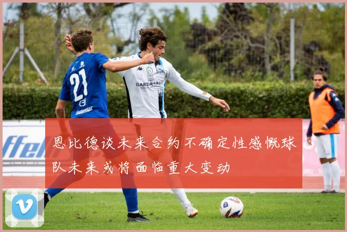 恩比德谈未来合约不确定性感慨球队未来或将面临重大变动