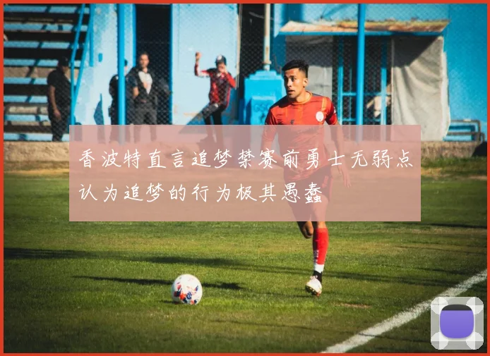 香波特直言追梦禁赛前勇士无弱点认为追梦的行为极其愚蠢