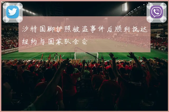 沙特国脚护照被盗事件后顺利抵达纽约与国家队会合