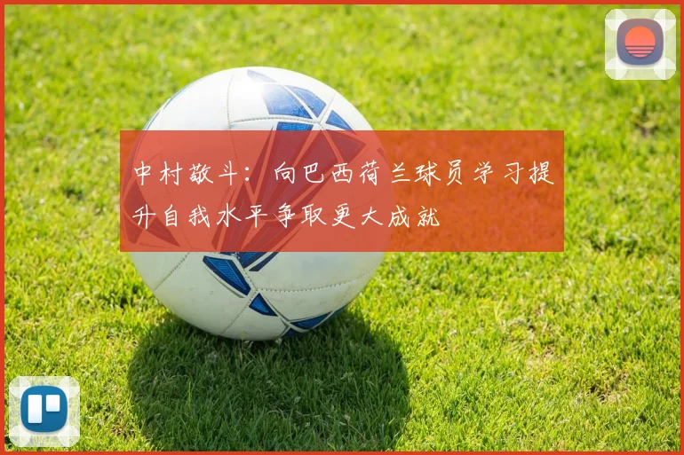 中村敬斗：向巴西荷兰球员学习提升自我水平争取更大成就