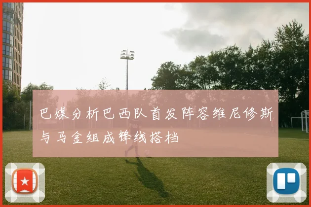 巴媒分析巴西队首发阵容维尼修斯与马金组成锋线搭档