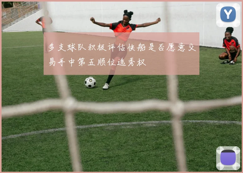 多支球队积极评估快船是否愿意交易手中第五顺位选秀权