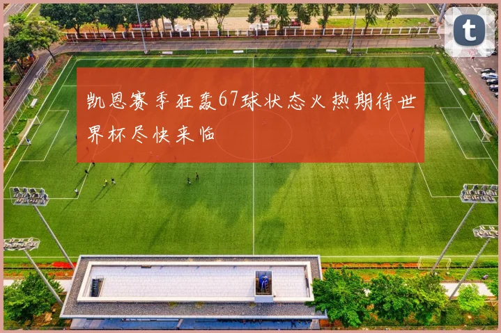 凯恩赛季狂轰67球状态火热期待世界杯尽快来临