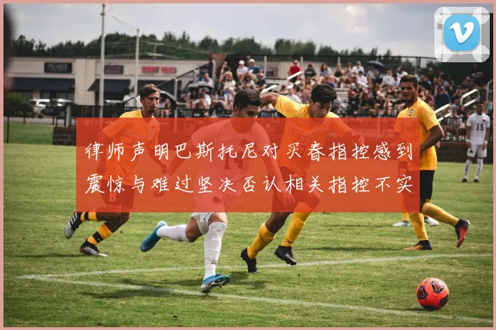 律师声明巴斯托尼对买春指控感到震惊与难过坚决否认相关指控不实