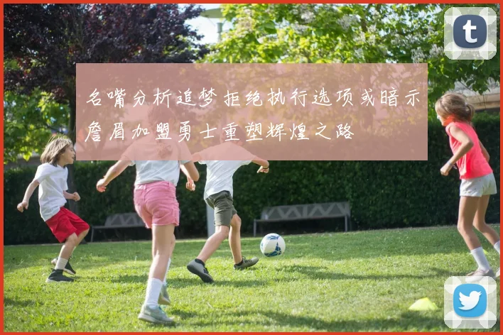 名嘴分析追梦拒绝执行选项或暗示詹眉加盟勇士重塑辉煌之路