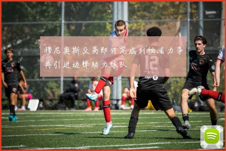 穆尼奥斯交易即将完成利物浦力争再引进边锋助力球队