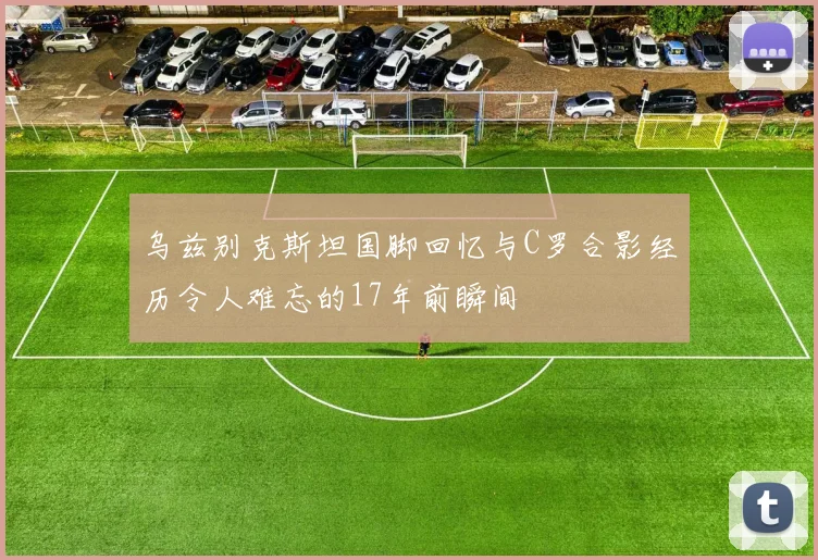 乌兹别克斯坦国脚回忆与C罗合影经历令人难忘的17年前瞬间