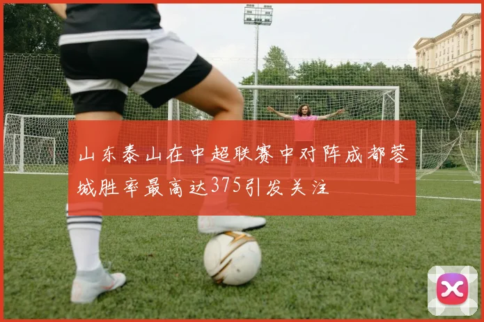 山东泰山在中超联赛中对阵成都蓉城胜率最高达375引发关注