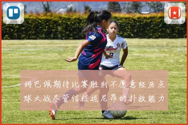 姆巴佩期待比赛胜利不愿意经历点球大战尽管信任迈尼昂的扑救能力